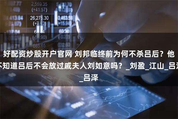 好配资炒股开户官网 刘邦临终前为何不杀吕后？他不知道吕后不会放过戚夫人刘如意吗？_刘盈_江山_吕泽