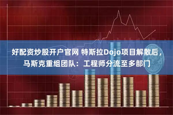 好配资炒股开户官网 特斯拉Dojo项目解散后，马斯克重组团队：工程师分流至多部门