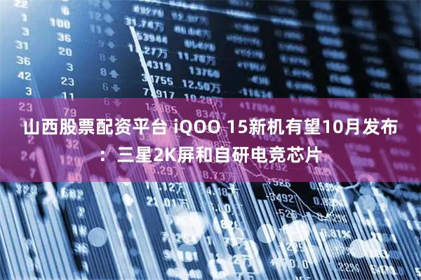 山西股票配资平台 iQOO 15新机有望10月发布：三星2K屏和自研电竞芯片