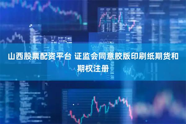 山西股票配资平台 证监会同意胶版印刷纸期货和期权注册