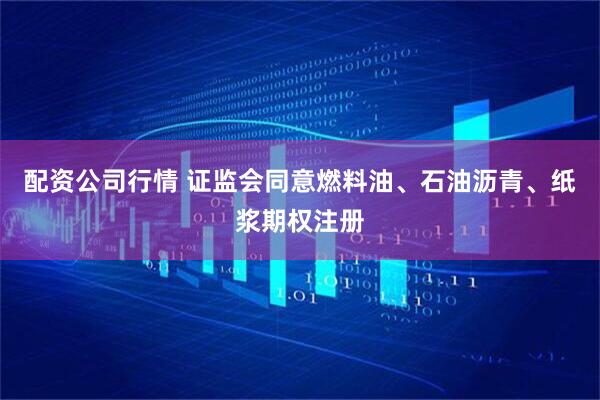 配资公司行情 证监会同意燃料油、石油沥青、纸浆期权注册