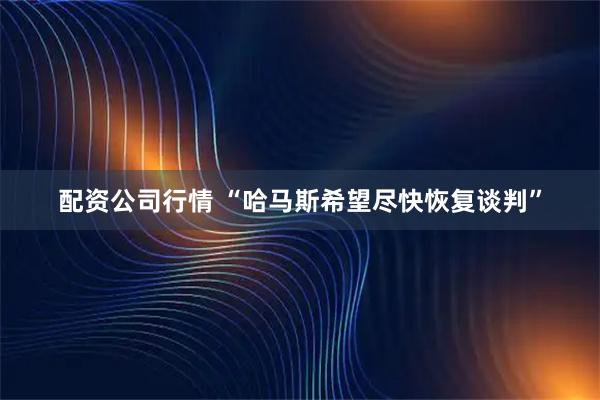 配资公司行情 “哈马斯希望尽快恢复谈判”
