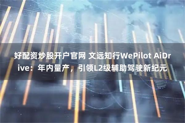 好配资炒股开户官网 文远知行WePilot AiDrive：年内量产，引领L2级辅助驾驶新纪元