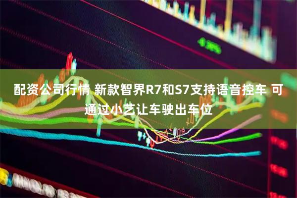 配资公司行情 新款智界R7和S7支持语音控车 可通过小艺让车驶出车位