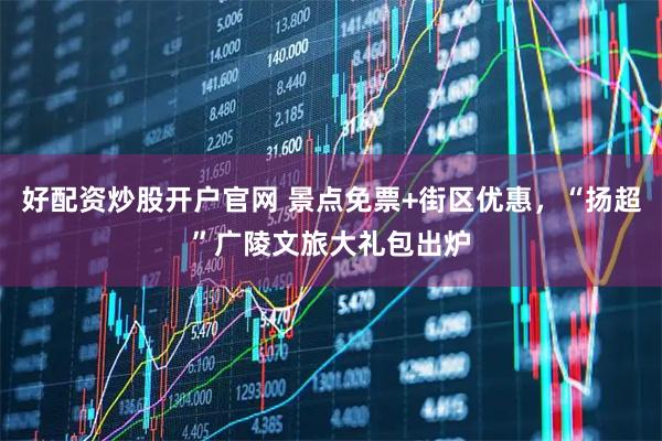 好配资炒股开户官网 景点免票+街区优惠，“扬超”广陵文旅大礼包出炉