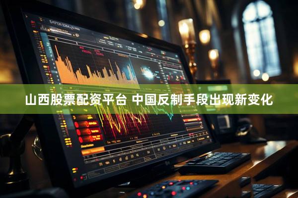 山西股票配资平台 中国反制手段出现新变化