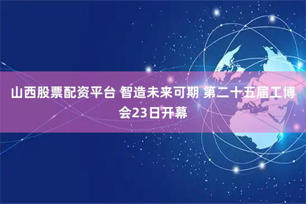 山西股票配资平台 智造未来可期 第二十五届工博会23日开幕