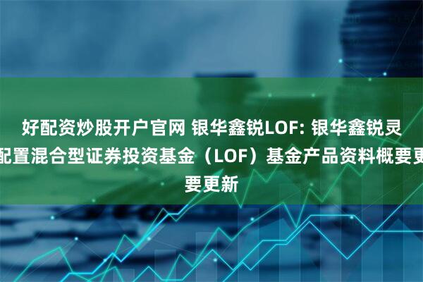 好配资炒股开户官网 银华鑫锐LOF: 银华鑫锐灵活配置混合型证券投资基金(LOF)基金产品资料概要更新