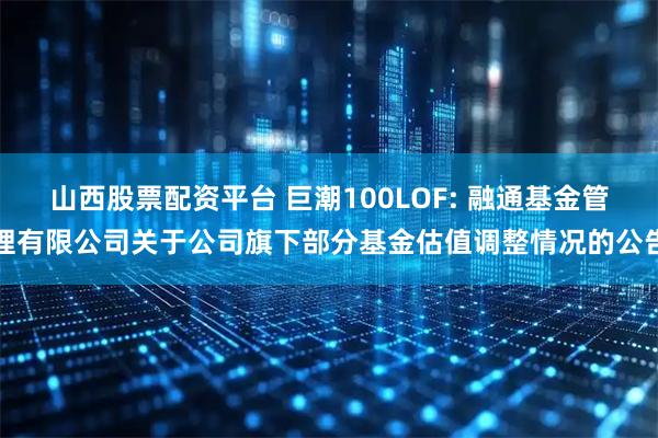 山西股票配资平台 巨潮100LOF: 融通基金管理有限公司关于公司旗下部分基金估值调整情况的公告