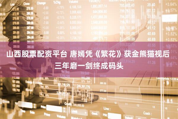 山西股票配资平台 唐嫣凭《繁花》获金熊猫视后 三年磨一剑终成码头