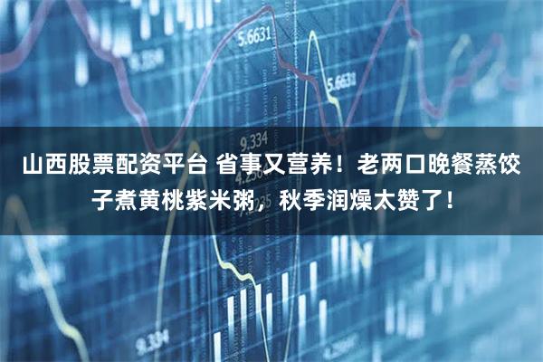 山西股票配资平台 省事又营养！老两口晚餐蒸饺子煮黄桃紫米粥，秋季润燥太赞了！