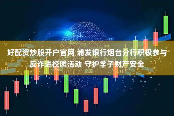 好配资炒股开户官网 浦发银行烟台分行积极参与反诈进校园活动 守护学子财产安全
