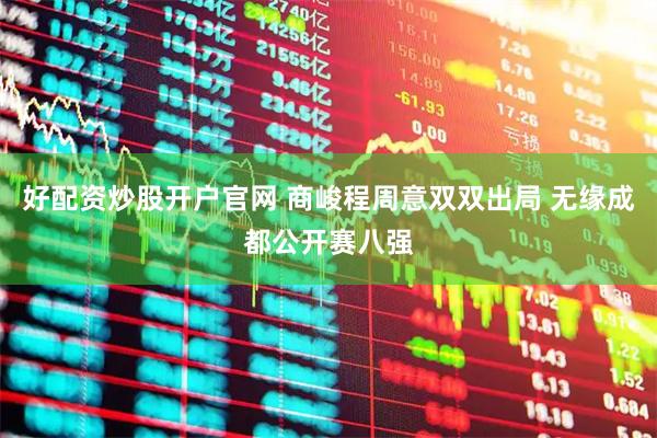 好配资炒股开户官网 商峻程周意双双出局 无缘成都公开赛八强