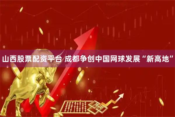 山西股票配资平台 成都争创中国网球发展“新高地”