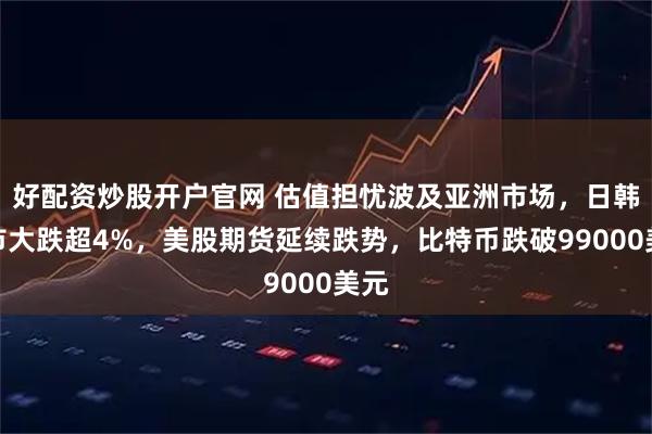 好配资炒股开户官网 估值担忧波及亚洲市场，日韩股市大跌超4%，美股期货延续跌势，比特币跌破99000美元
