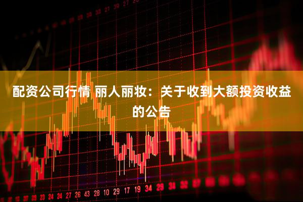 配资公司行情 丽人丽妆：关于收到大额投资收益的公告
