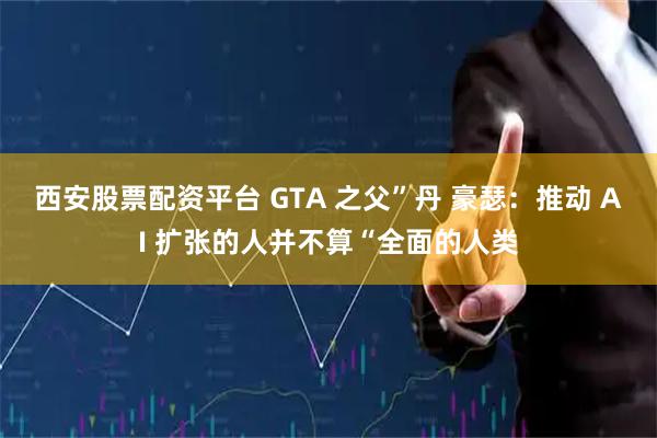 西安股票配资平台 GTA 之父”丹 豪瑟:推动 AI 扩张的人并不算“全面的人类