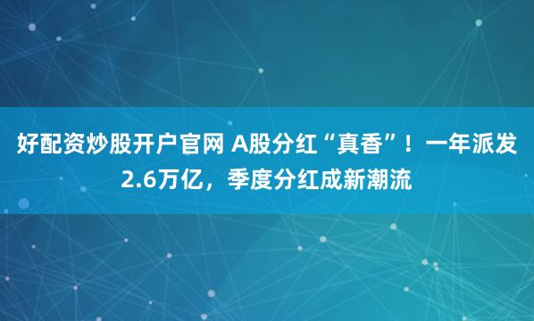 好配资炒股开户官网 A股分红“真香”！一年派发2.6万亿，季度分红成新潮流