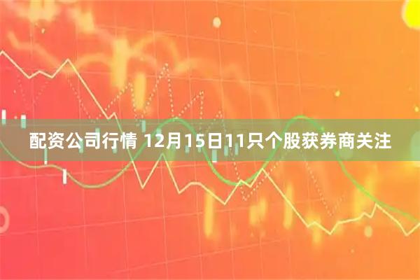 配资公司行情 12月15日11只个股获券商关注