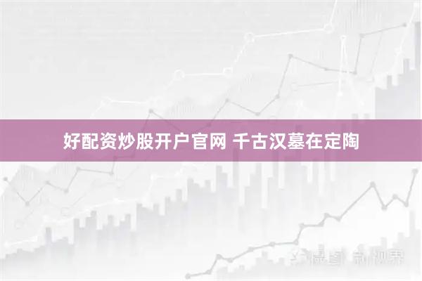 好配资炒股开户官网 千古汉墓在定陶