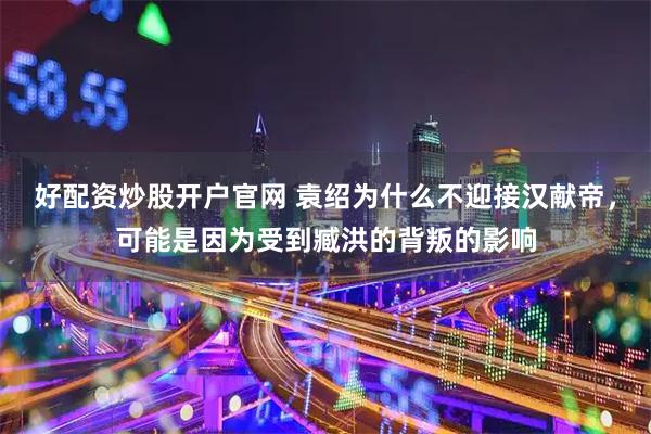 好配资炒股开户官网 袁绍为什么不迎接汉献帝，可能是因为受到臧洪的背叛的影响