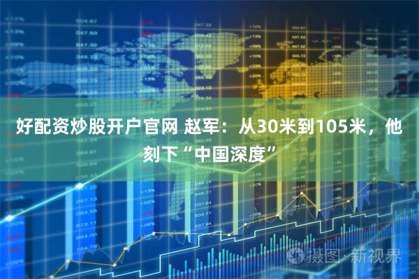 好配资炒股开户官网 赵军：从30米到105米，他刻下“中国深度”