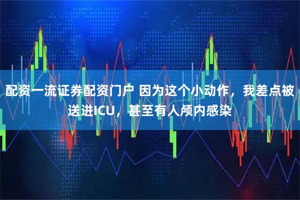 配资一流证券配资门户 因为这个小动作，我差点被送进ICU，甚至有人颅内感染