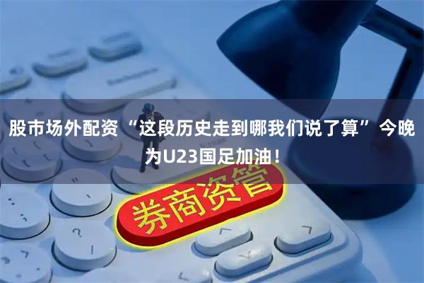 股市场外配资 “这段历史走到哪我们说了算” 今晚为U23国足加油！