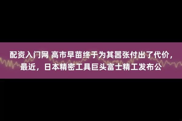 配资入门网 高市早苗终于为其嚣张付出了代价，最近，日本精密工具巨头富士精工发布公