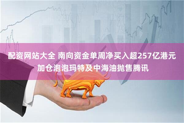 配资网站大全 南向资金单周净买入超257亿港元 加仓泡泡玛特及中海油抛售腾讯
