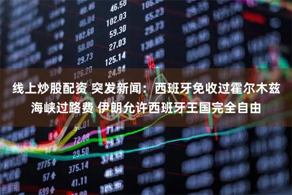 线上炒股配资 突发新闻：西班牙免收过霍尔木兹海峡过路费 伊朗允许西班牙王国完全自由