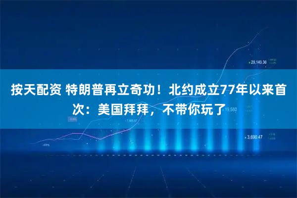 按天配资 特朗普再立奇功！北约成立77年以来首次：美国拜拜，不带你玩了