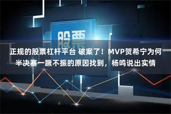正规的股票杠杆平台 破案了！MVP贺希宁为何半决赛一蹶不振的原因找到，杨鸣说出实情