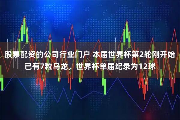 股票配资的公司行业门户 本届世界杯第2轮刚开始已有7粒乌龙，世界杯单届纪录为12球
